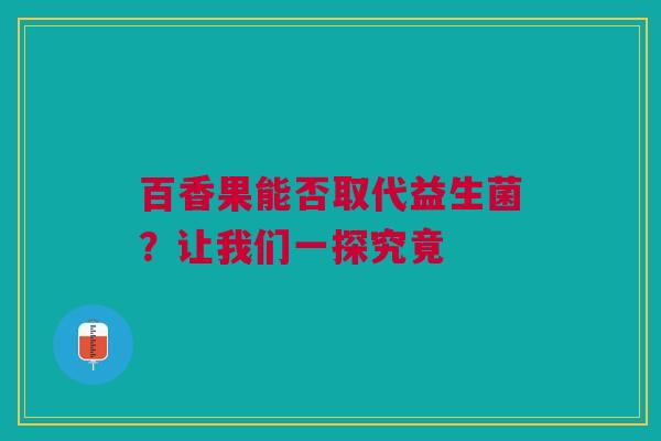 百香果能否取代益生菌？让我们一探究竟