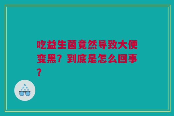 吃益生菌竟然导致大便变黑？到底是怎么回事？