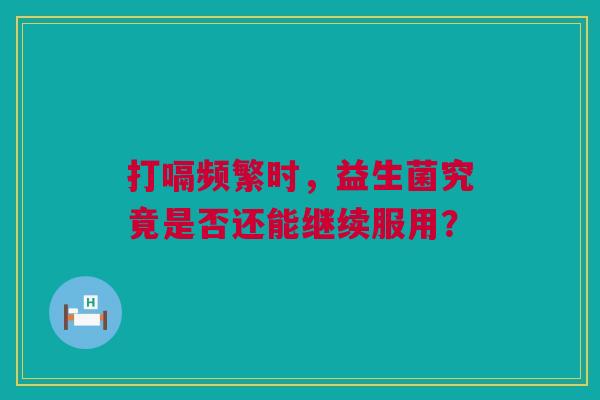 打嗝频繁时，益生菌究竟是否还能继续服用？