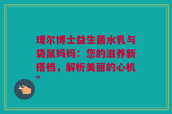瑷尔博士益生菌水乳与袋鼠妈妈：您的滋养新搭档，解析美丽的心机”