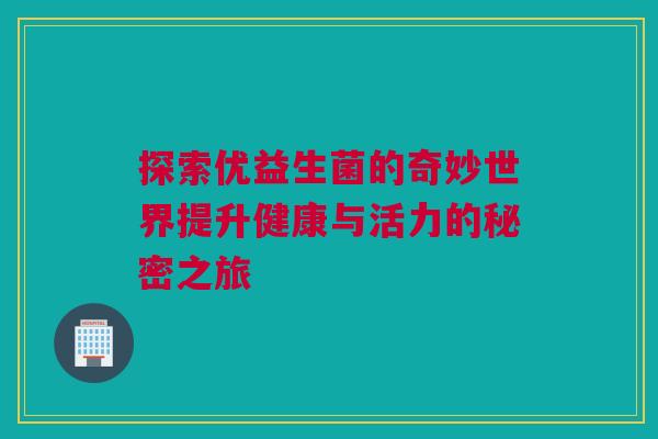 探索优益生菌的奇妙世界提升健康与活力的秘密之旅