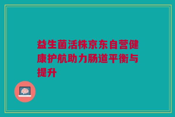 益生菌活株京东自营健康护航助力肠道平衡与提升