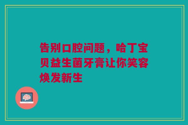 告别口腔问题，哈丁宝贝益生菌牙膏让你笑容焕发新生