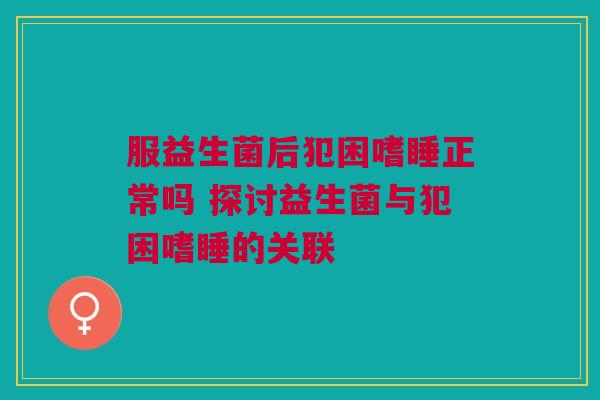 服益生菌后犯困嗜睡正常吗 探讨益生菌与犯困嗜睡的关联