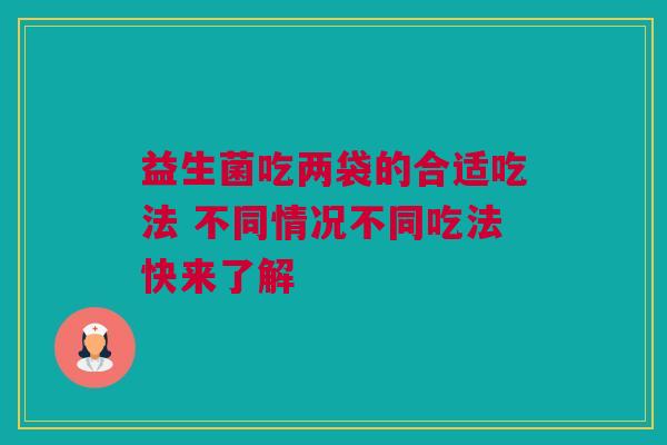 益生菌吃两袋的合适吃法 不同情况不同吃法快来了解
