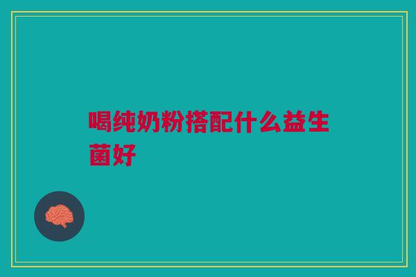 喝纯奶粉搭配什么益生菌好