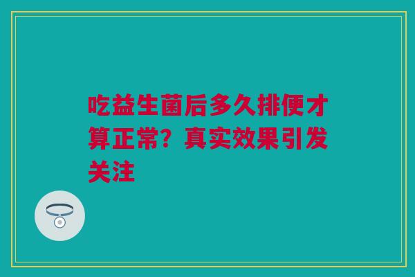 吃益生菌后多久排便才算正常？真实效果引发关注