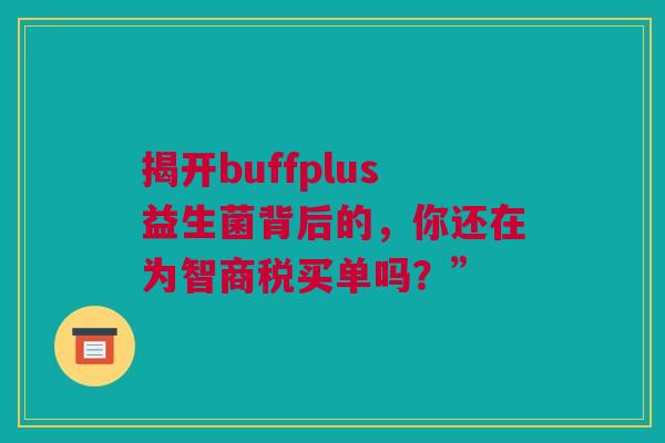 揭开buffplus益生菌背后的，你还在为智商税买单吗？”