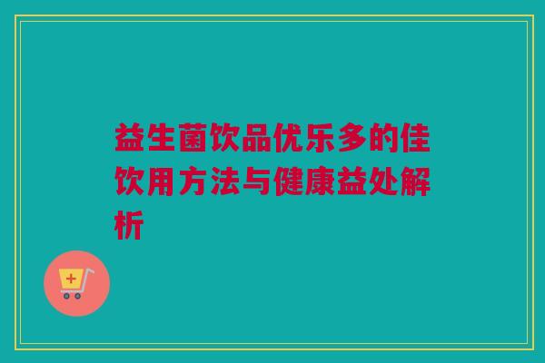 益生菌饮品优乐多的佳饮用方法与健康益处解析