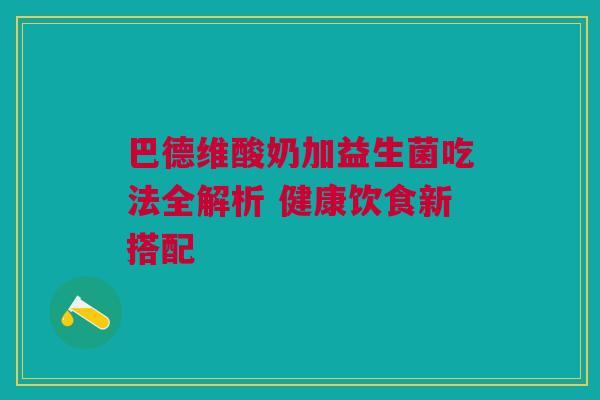巴德维酸奶加益生菌吃法全解析 健康饮食新搭配