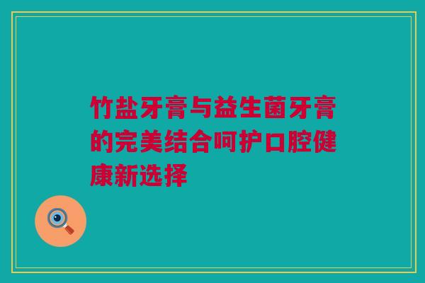 竹盐牙膏与益生菌牙膏的完美结合呵护口腔健康新选择
