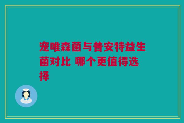 宠唯森菌与普安特益生菌对比 哪个更值得选择