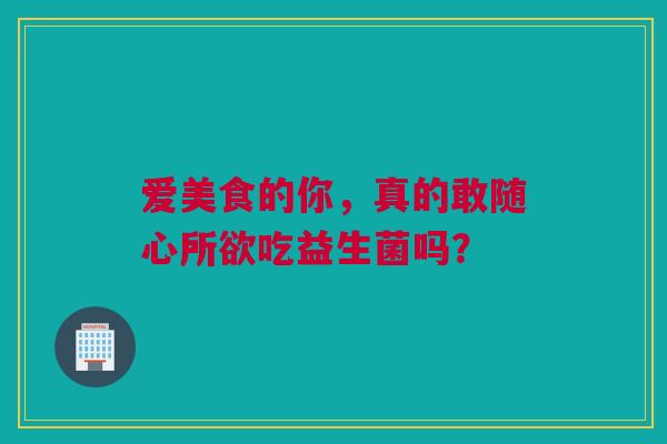 爱美食的你，真的敢随心所欲吃益生菌吗？