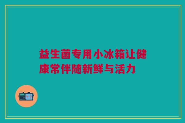 益生菌专用小冰箱让健康常伴随新鲜与活力
