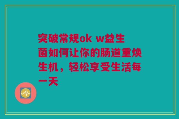 突破常规ok w益生菌如何让你的肠道重焕生机，轻松享受生活每一天