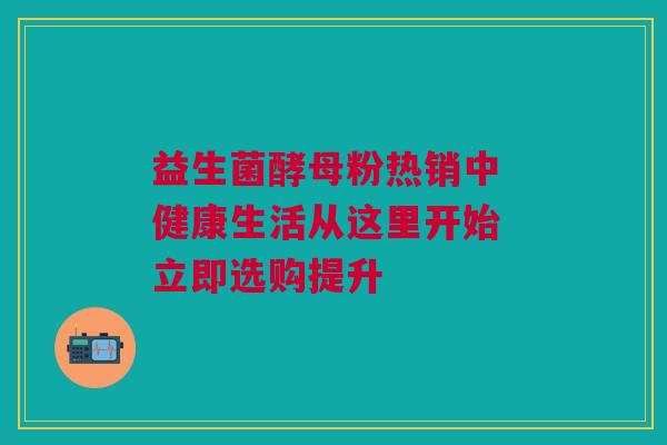 益生菌酵母粉热销中 健康生活从这里开始 立即选购提升