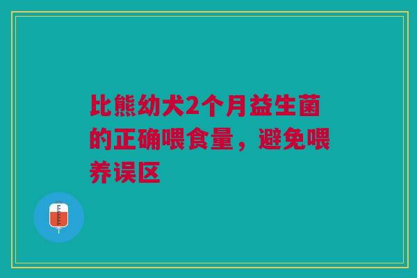 比熊幼犬2个月益生菌的正确喂食量，避免喂养误区