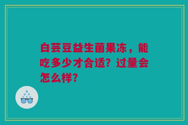 白芸豆益生菌果冻，能吃多少才合适？过量会怎么样？
