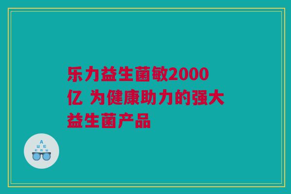 乐力益生菌敏2000亿 为健康助力的强大益生菌产品