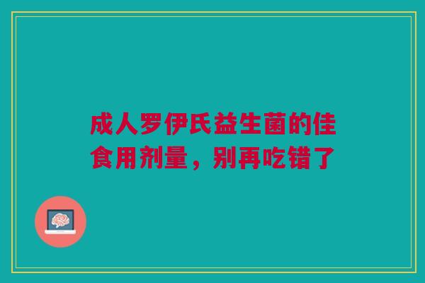 成人罗伊氏益生菌的佳食用剂量，别再吃错了