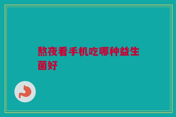 熬夜看手机吃哪种益生菌好
