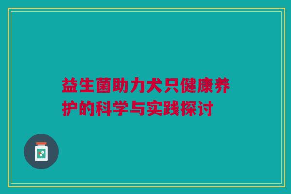 益生菌助力犬只健康养护的科学与实践探讨