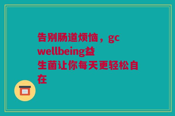 告别肠道烦恼，gc wellbeing益生菌让你每天更轻松自在