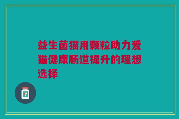 益生菌猫用颗粒助力爱猫健康肠道提升的理想选择