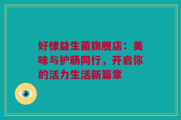 好棣益生菌旗舰店：美味与护肠同行，开启你的活力生活新篇章