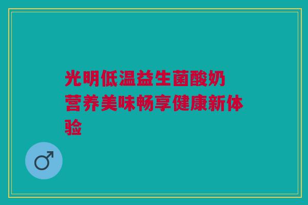 光明低温益生菌酸奶 营养美味畅享健康新体验