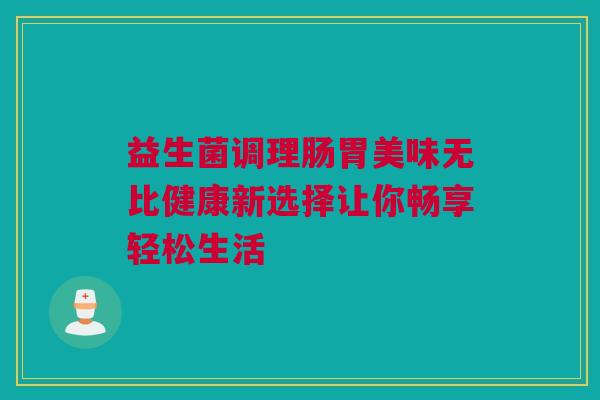 益生菌调理肠胃美味无比健康新选择让你畅享轻松生活