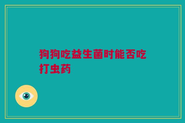 狗狗吃益生菌时能否吃打虫药