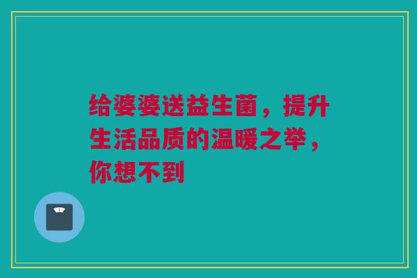 给婆婆送益生菌，提升生活品质的温暖之举，你想不到