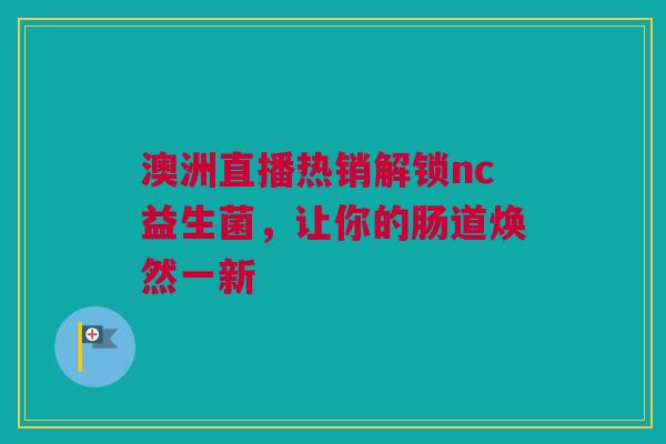 澳洲直播热销解锁nc益生菌，让你的肠道焕然一新