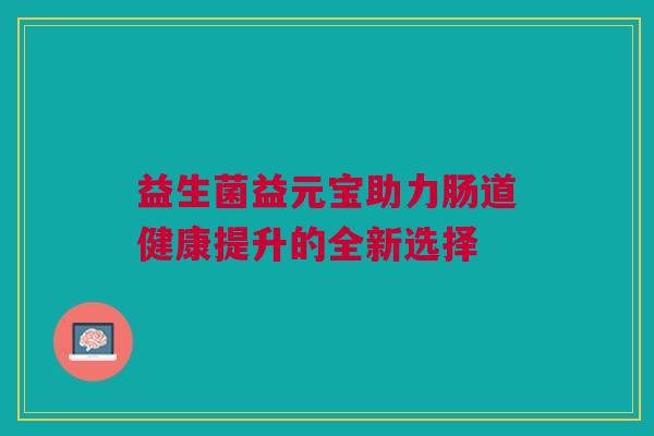 益生菌益元宝助力肠道健康提升的全新选择