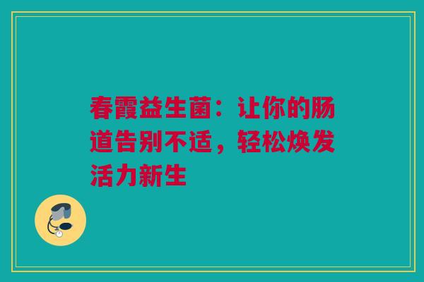 春霞益生菌：让你的肠道告别不适，轻松焕发活力新生