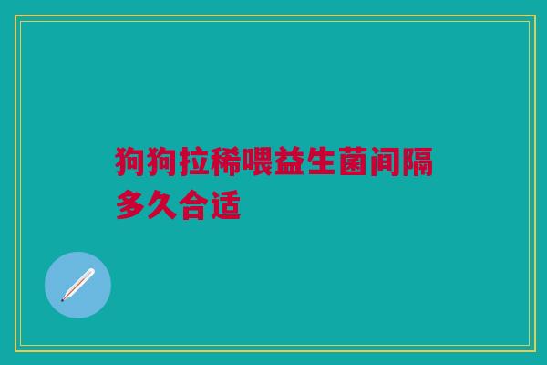 狗狗拉稀喂益生菌间隔多久合适