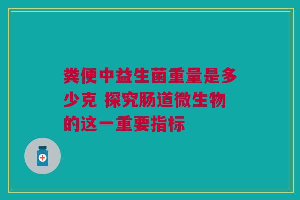 粪便中益生菌重量是多少克 探究肠道微生物的这一重要指标