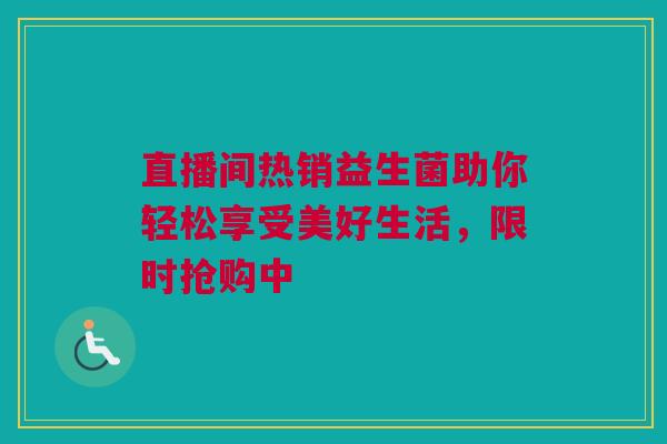 直播间热销益生菌助你轻松享受美好生活，限时抢购中