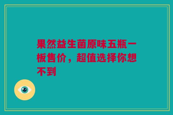 果然益生菌原味五瓶一板售价，超值选择你想不到
