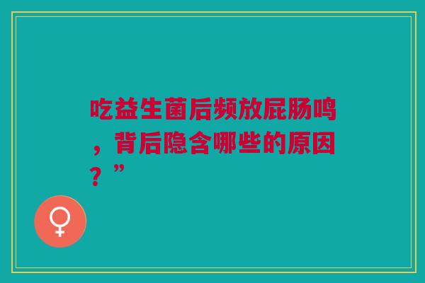 吃益生菌后频放屁肠鸣，背后隐含哪些的原因？”
