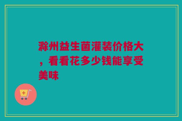 滁州益生菌灌装价格大，看看花多少钱能享受美味