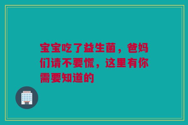 宝宝吃了益生菌，爸妈们请不要慌，这里有你需要知道的