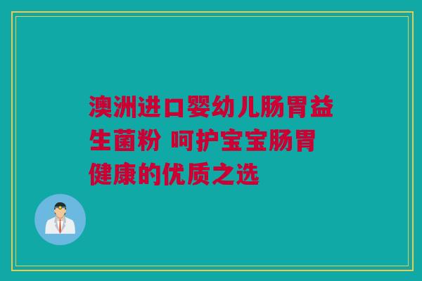 澳洲进口婴幼儿肠胃益生菌粉 呵护宝宝肠胃健康的优质之选