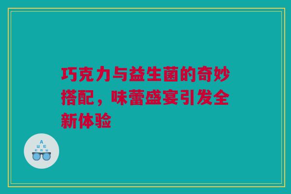 巧克力与益生菌的奇妙搭配，味蕾盛宴引发全新体验