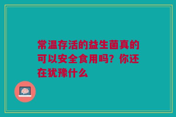 常温存活的益生菌真的可以安全食用吗？你还在犹豫什么