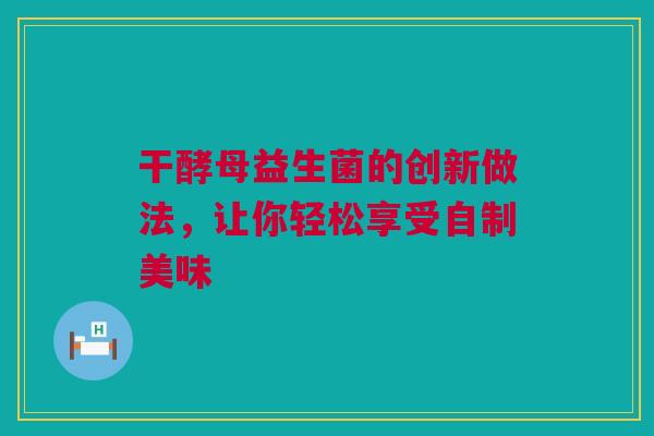 干酵母益生菌的创新做法，让你轻松享受自制美味