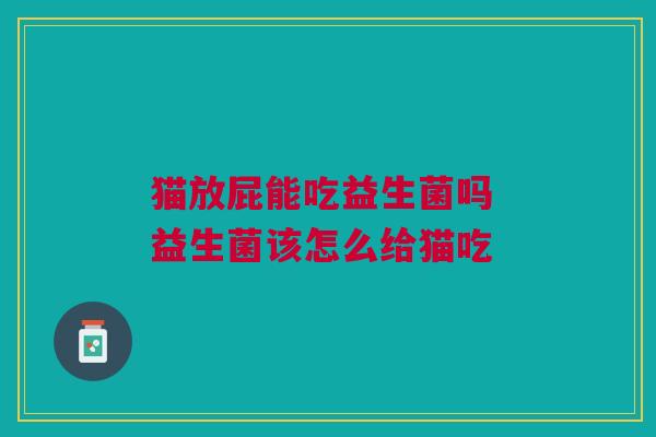 猫放屁能吃益生菌吗 益生菌该怎么给猫吃