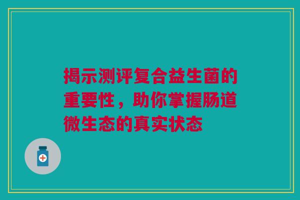 揭示测评复合益生菌的重要性，助你掌握肠道微生态的真实状态