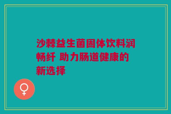 沙棘益生菌固体饮料润畅纤 助力肠道健康的新选择